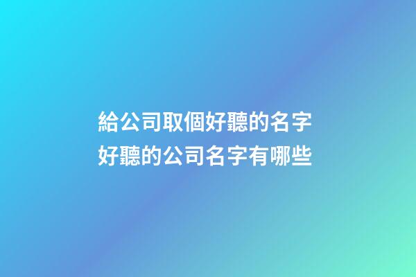 給公司取個好聽的名字 好聽的公司名字有哪些
